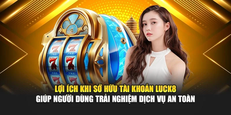 loi-ich-khi-so-huu-tai-khoan-luck8-giup-nguoi-dung-trai-nghiem-dich-vu-an-toan